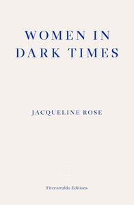 Women in Dark Times by Jacqueline Rose